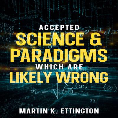 Accepted Science & Paradigms Which Are Likely Wrong Audiobook, by Martin K. Ettington