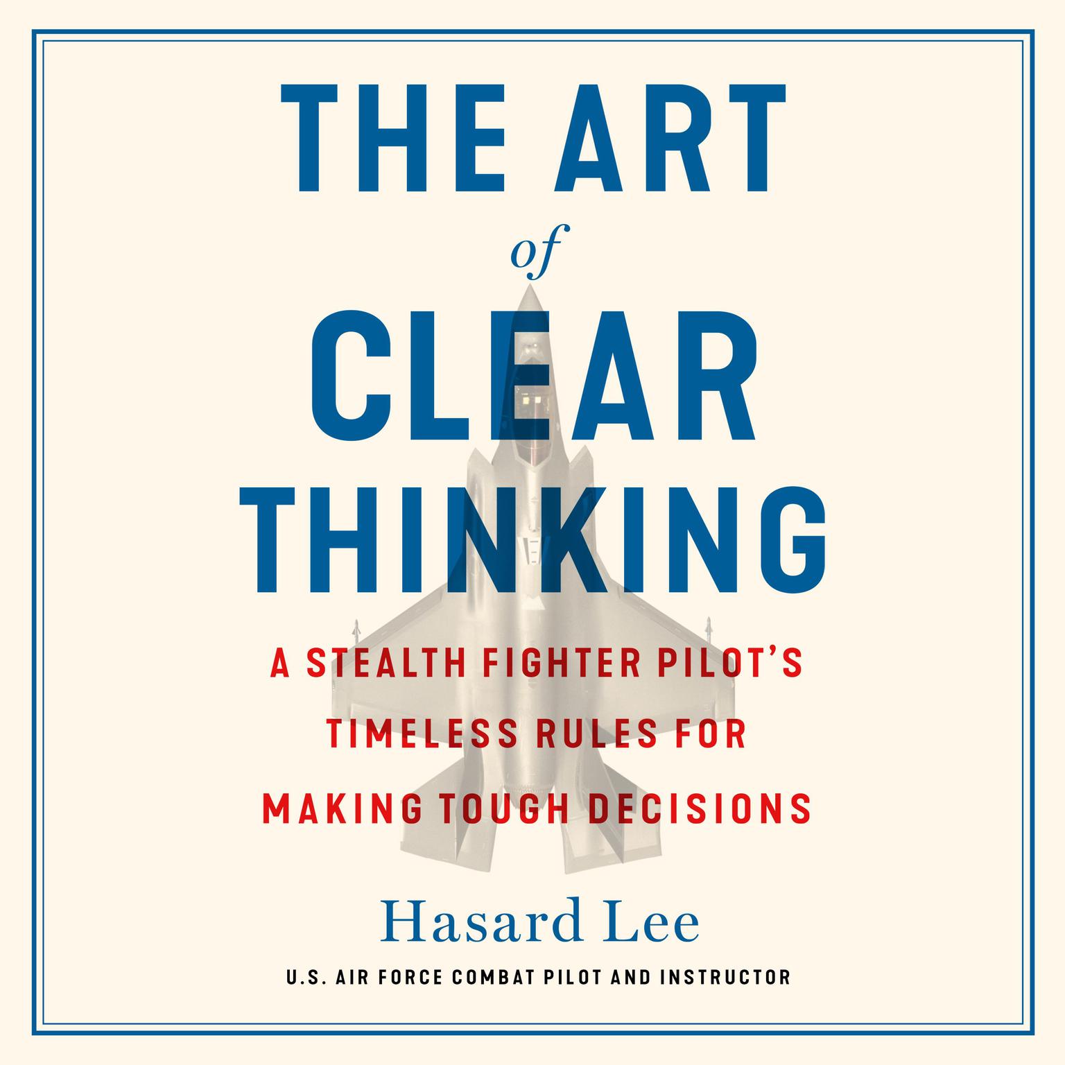 The Art of Clear Thinking: A Stealth Fighter Pilots Timeless Rules for Making Tough Decisions Audiobook, by Hasard Lee