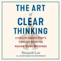 The Art of Clear Thinking: A Stealth Fighter Pilot's Timeless Rules for Making Tough Decisions Audiobook, by Hasard Lee