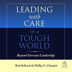 Leading With Care in a Tough World: Beyond Servant Leadership Audiobook, by Bob DeKoch