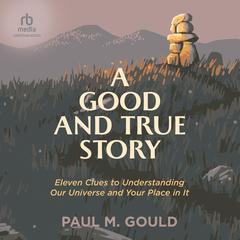 A Good and True Story: Eleven Clues to Understanding Our Universe and Your Place in It Audiobook, by 