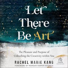 Let There Be Art: The Pleasure and Purpose of Unleashing the Creativity within You Audiobook, by Rachel Marie Kang