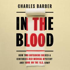 In the Blood: How Two Outsiders Solved a Centuries-Old Medical Mystery and Took On the US Army Audiobook, by Charles Barber