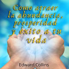 Como atraer la Abundancia, Prosperidad y Exito a tu Vida: Descubre el secreto para ser feliz y conseguir tus metas de vida Audiobook, by Edward Collins