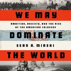 We May Dominate the World: Ambition, Anxiety, and the Rise of the American Colossus Audiobook, by Sean Mirski