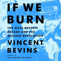 If We Burn: The Mass Protest Decade and the Missing Revolution Audiobook, by Vincent Bevins