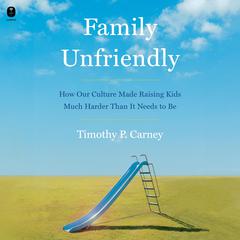 Family Unfriendly: How Our Culture Made Raising Kids Much Harder Than It Needs to Be Audiobook, by Timothy P. Carney