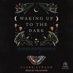 Waking Up to the Dark: The Black Madonnas Gospel for An Age of Extinction and Collapse Audiobook, by Clark Strand