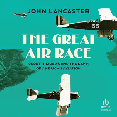 The Great Air Race: Glory, Tragedy, and the Dawn of American Aviation Audiobook, by John Lancaster