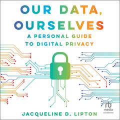 Our Data, Ourselves: A Personal Guide to Digital Privacy, First Edition Audiobook, by Jacqueline D. Lipton