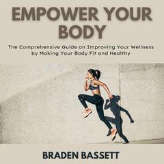 Empower Your Body: The Comprehensive Guide on Improving Your Wellness by Making Your Body Fit and Healthy Audiobook, by Braden Bassett