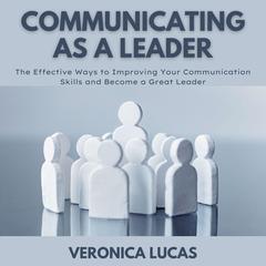 Communicating As A Leader: The Effective Ways to Improving Your Communication Skills and Become a Great Leader Audiobook, by Veronica Lucas