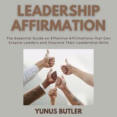 Leadership Affirmation: The Essential Guide on Effective Affirmations that Can Inspire Leaders and Improve Their Leadership Skills Audiobook, by Yunus Butler