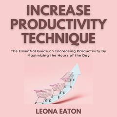 Increase Productivity Technique: The Essential Guide on Increasing Productivity By Maximizing the Hours of the Day Audiobook, by Leona Eaton