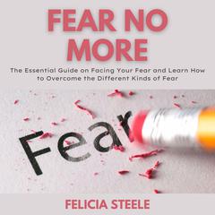 Fear No More: The Essential Guide on Facing Your Fear and Learning How to Overcome the Different Kinds of Fear Audiobook, by Felicia Steele