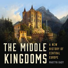 The Middle Kingdoms: A New History of Central Europe Audiobook, by Martyn Rady