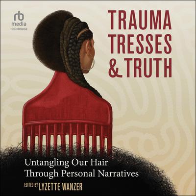 Trauma, Tresses, and Truth: Untangling Our Hair Through Personal Narratives Audiobook, by Lyzette Wanzer