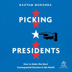 Picking Presidents: How to Make the Most Consequential Decision in the World Audiobook, by Gautam Mukunda