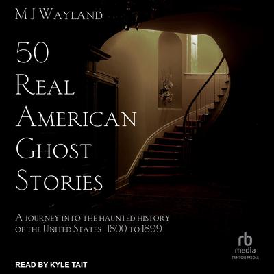 50 Real American Ghost Stories: A Journey Into the Haunted History of the United States – 1800 to 1899 Audiobook, by MJ Wayland