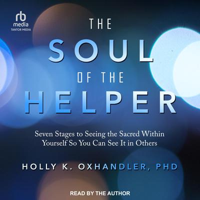 The Soul of the Helper: Seven Stages to Seeing the Sacred Within Yourself So You Can See It in Others Audiobook, by Holly  Oxhandler
