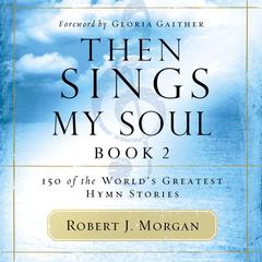 Then Sings My Soul, Book 2: 150 of the Worlds Greatest Hymn Stories Audiobook, by Robert J. Morgan