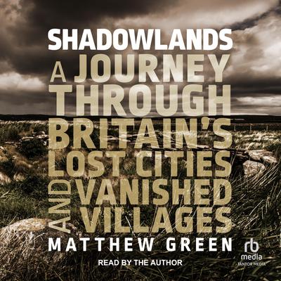Shadowlands: A Journey Through Britains Lost Cities and Vanished Villages Audiobook, by Matthew Green