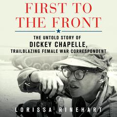 First to the Front: The Untold Story of Dickey Chapelle, Trailblazing Female War Correspondent Audiobook, by Lorissa Rinehart