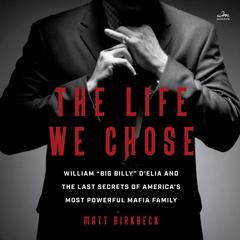 The Life We Chose: William “Big Billy” D’Elia and the Last Secrets of America’s Most Powerful Mafia Family Audiobook, by Matt Birkbeck