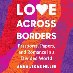 Love Across Borders: Passports, Papers, and Romance in a Divided World Audiobook, by Anna Lekas Miller