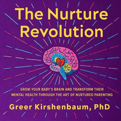 The Nurture Revolution: Grow Your Babys Brain and Transform Their Mental Health through the Art of Nurtured Parenting Audiobook, by Greer Kirshenbaum