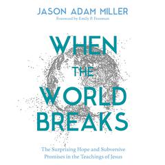 When the World Breaks: The Surprising Hope and Subversive Promises in the Teachings of Jesus Audiobook, by Jason Adam Miller