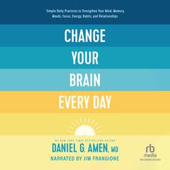 Change Your Brain Every Day: Simple Daily Practices to Strengthen Your Mind, Memory, Moods, Focus, Energy, Habits, and Relationships Audiobook, by Daniel Amen