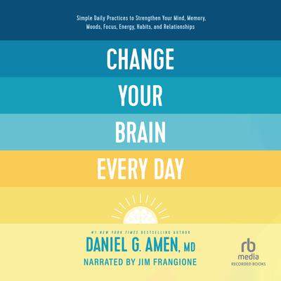 Change Your Brain Every Day: Simple Daily Practices to Strengthen Your Mind, Memory, Moods, Focus, Energy, Habits, and Relationships Audiobook, by Daniel Amen
