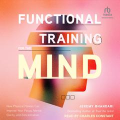 Functional Training for the Mind: How Physical Fitness Can Improve Your Focus, Mental Clarity, and Concentration Audiobook, by Jeremy Bhandari