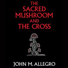 The Sacred Mushroom and the Cross: A Study of the Nature and Origins of Christianity Within the Fertility Cults of the Ancient Near East Audiobook, by John M. Allegro