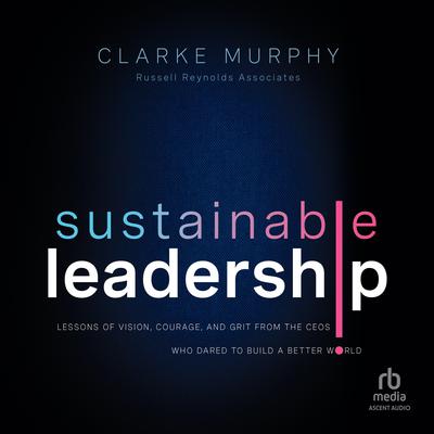 Sustainable Leadership: Lessons of Vision, Courage, and Grit from the CEOs Who Dared to Build a Better World, 1st Edition Audiobook, by Clarke Murphy