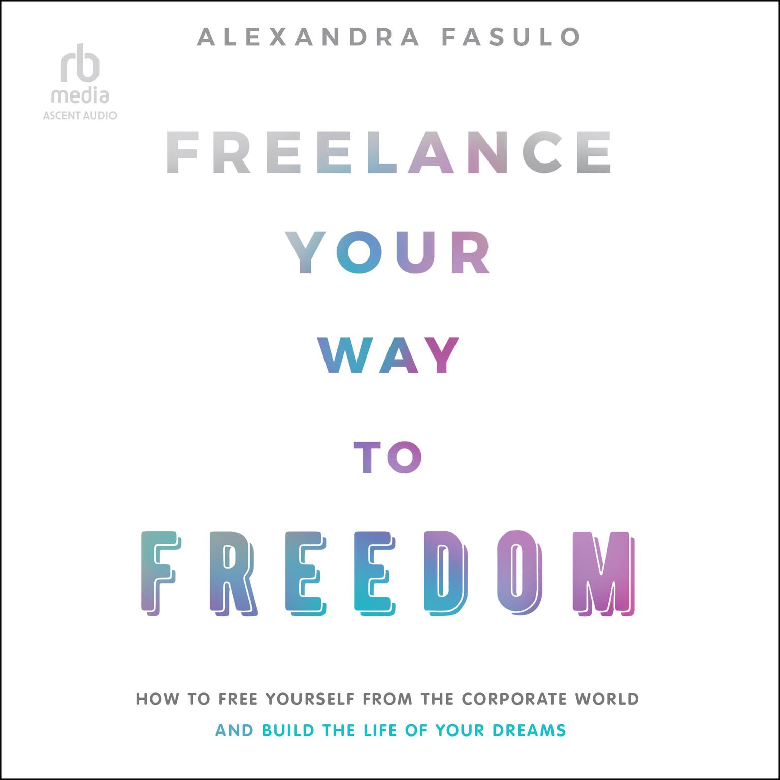 Freelance Your Way to Freedom: How to Free Yourself from the Corporate World and Build the Life of Your Dreams Audiobook