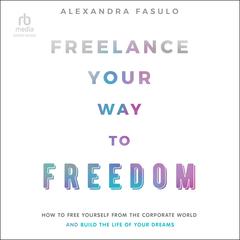 Freelance Your Way to Freedom: How to Free Yourself from the Corporate World and Build the Life of Your Dreams Audiobook, by Alexandra Fasulo