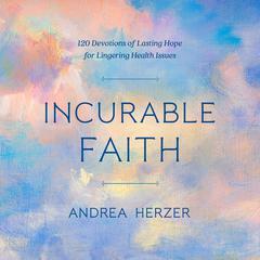 Incurable Faith: 120 Devotions of Lasting Hope for Lingering Health Issues Audiobook, by Andrea Herzer