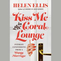 Kiss Me in the Coral Lounge: Intimate Confessions from a Happy Marriage Audiobook, by Helen Ellis