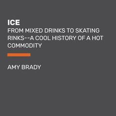 Ice: From Mixed Drinks to Skating Rinks--a Cool History of a Hot Commodity Audiobook, by Amy Brady