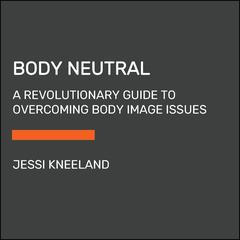 Body Neutral: A Revolutionary Guide to Overcoming Body Image Issues Audiobook, by Jessi Kneeland