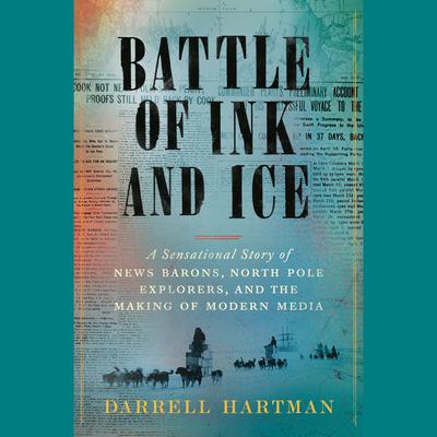 Battle of Ink and Ice: A Sensational Story of News Barons, North Pole Explorers, and the Making of Modern Media Audiobook, by Darrell Hartman
