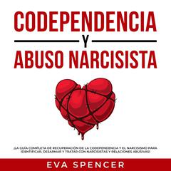 Codependencia y Abuso Narcisista: ¡La guía completa de recuperación de la codependencia y el narcisismo para identificar, desarmar y tratar con narcisistas y relaciones abusivas! Audiobook, by Eva Spencer