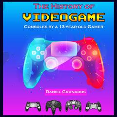 The History of Videogame Consoles by a Thirteen Year Old Gamer Audiobook, by Daniel Granados