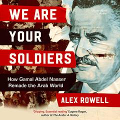 We Are Your Soldiers: How Gamal Abdel Nasser Remade the Arab World Audiobook, by Alex Rowell