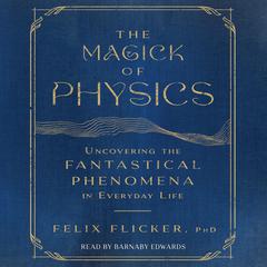 The Magick of Physics: Uncovering the Fantastical Phenomena in Everyday Life Audiobook, by Felix Flicker
