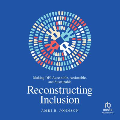 Reconstructing Inclusion: Making DEI Accessible, Actionable, and Sustainable Audiobook, by Amri B. Johnson
