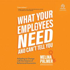 What Your Employees Need and Can't Tell You: Adapting to Change with the Science of Behavioral Economics Audiobook, by Melina Palmer