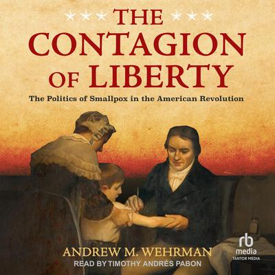 The Contagion of Liberty: The Politics of Smallpox in the American Revolution Audiobook, by Andrew M. Wehrman